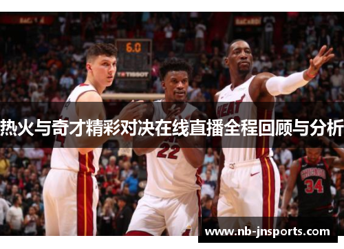热火与奇才精彩对决在线直播全程回顾与分析